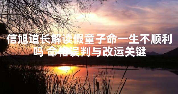 信旭道长解读假童子命一生不顺利吗 命格误判与改运关键